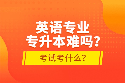 英語專業(yè)專升本難嗎？考試考什么？