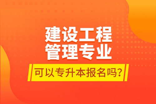 建設(shè)工程管理專(zhuān)業(yè)可以專(zhuān)升本報(bào)名嗎？