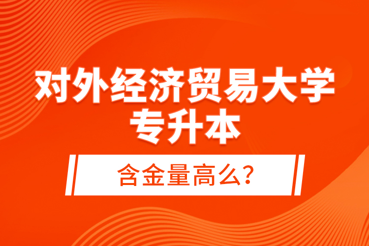 對外經(jīng)濟貿(mào)易大學專升本含金量高么？