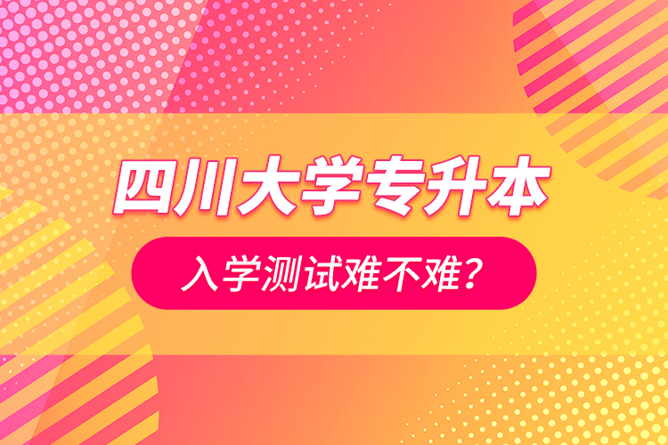 四川大學專升本入學測試難不難？