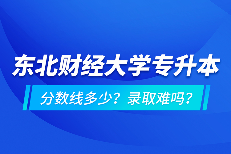 東北財(cái)經(jīng)大學(xué)專升本分?jǐn)?shù)線多少？錄取難嗎？