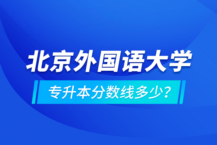 北京外國語大學(xué)專升本分數(shù)線多少？