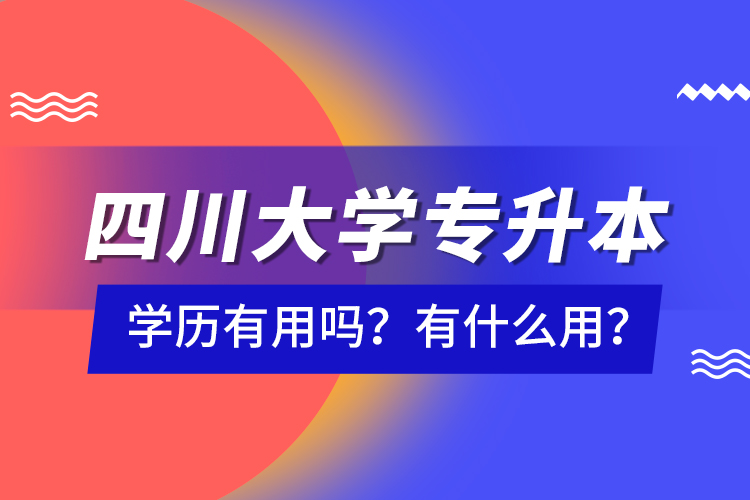 四川大學(xué)專升本學(xué)歷有用嗎？有什么用？