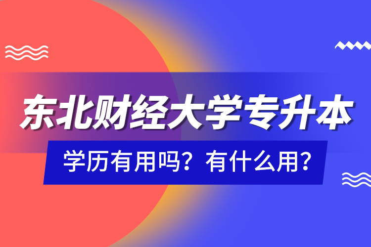 東北財經(jīng)大學專升本學歷有用嗎？有什么用？