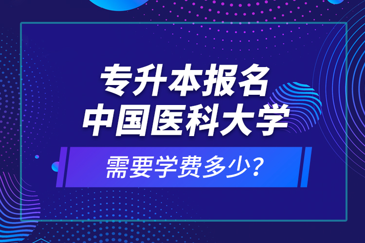 專升本報(bào)名中國(guó)醫(yī)科大學(xué)需要學(xué)費(fèi)多少？