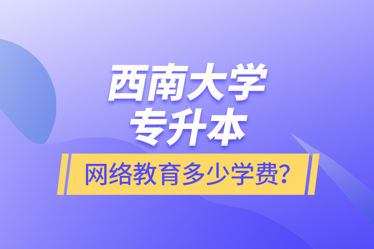 西南大學(xué)專升本網(wǎng)絡(luò)教育多少學(xué)費(fèi)？