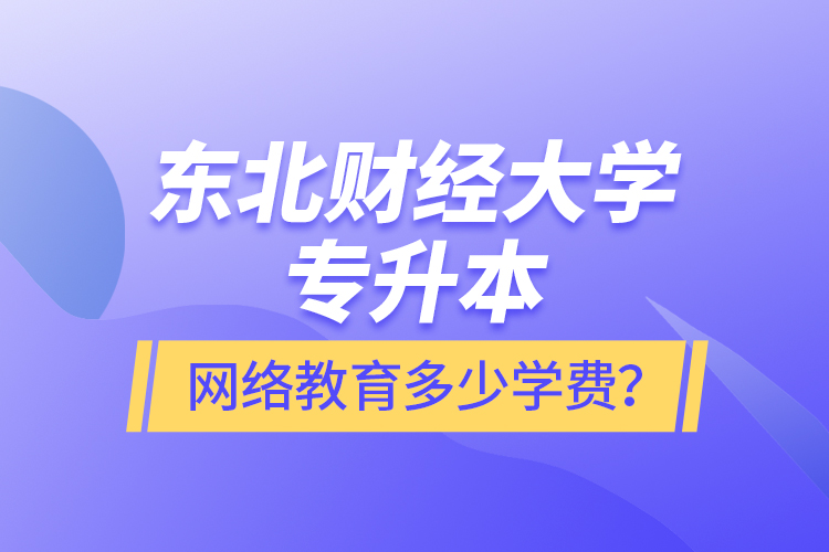 東北財經(jīng)大學(xué)專升本網(wǎng)絡(luò)教育多少學(xué)費(fèi)？