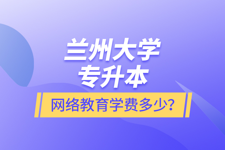 蘭州大學(xué)專升本網(wǎng)絡(luò)教育學(xué)費(fèi)多少？