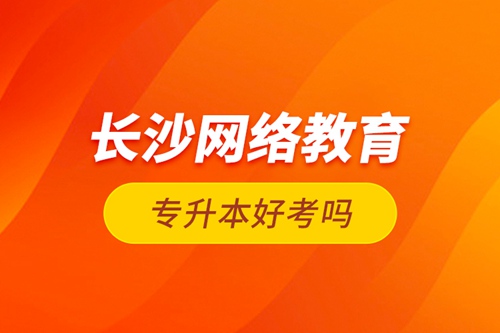 長(zhǎng)沙網(wǎng)絡(luò)教育專升本好考嗎