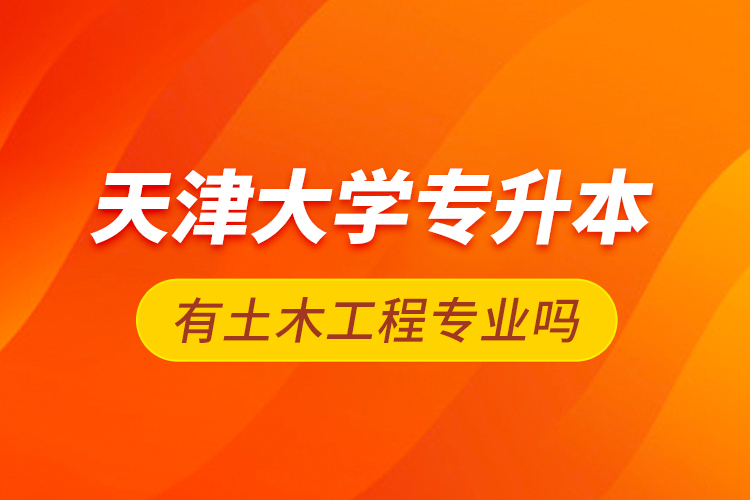 天津大學專升本有土木工程專業(yè)嗎