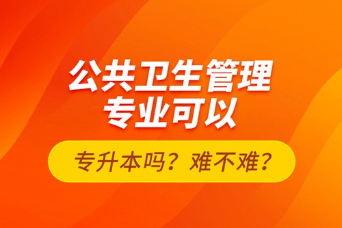 公共衛(wèi)生管理專(zhuān)業(yè)可以專(zhuān)升本嗎？難不難？