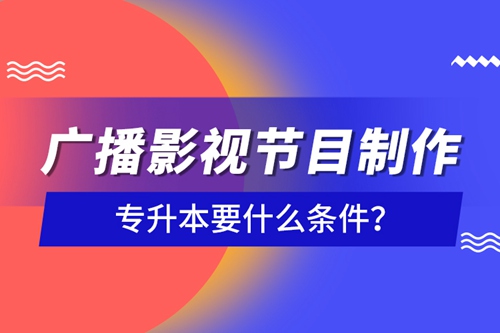 廣播影視節(jié)目制作專升本要什么條件？