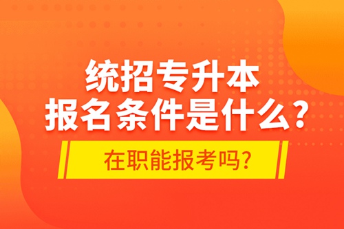 統(tǒng)招專升本報(bào)名條件是什么?在職能報(bào)考嗎?