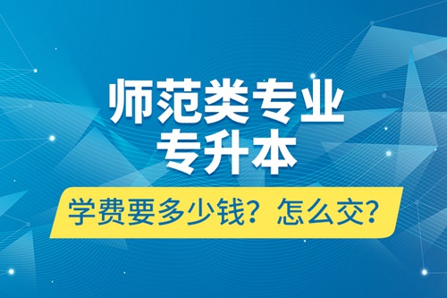 師范類專業(yè)專升本學(xué)費(fèi)要多少錢？怎么交？