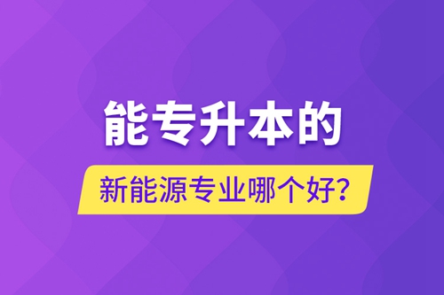 能專升本的新能源專業(yè)哪個(gè)好？