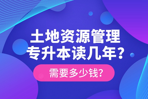 土地資源管理專升本讀幾年？需要多少錢？