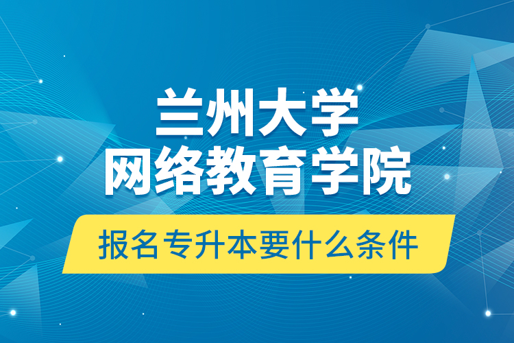 蘭州大學網(wǎng)絡教育學院報名專升本要什么條件