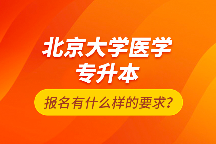 北京大學(xué)醫(yī)學(xué)專升本報(bào)名有什么樣的要求？