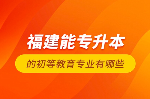 福建能專升本的初等教育專業(yè)有哪些