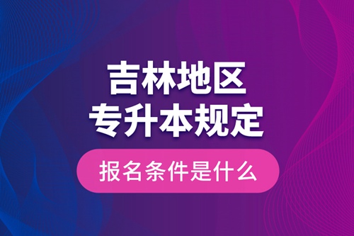 吉林地區(qū)專升本規(guī)定的報名條件是什么？