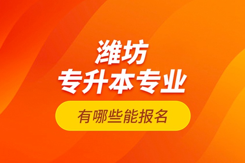 濰坊專升本專業(yè)有哪些能報名？