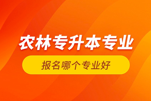 農林專升本專業(yè)報名哪個專業(yè)好？