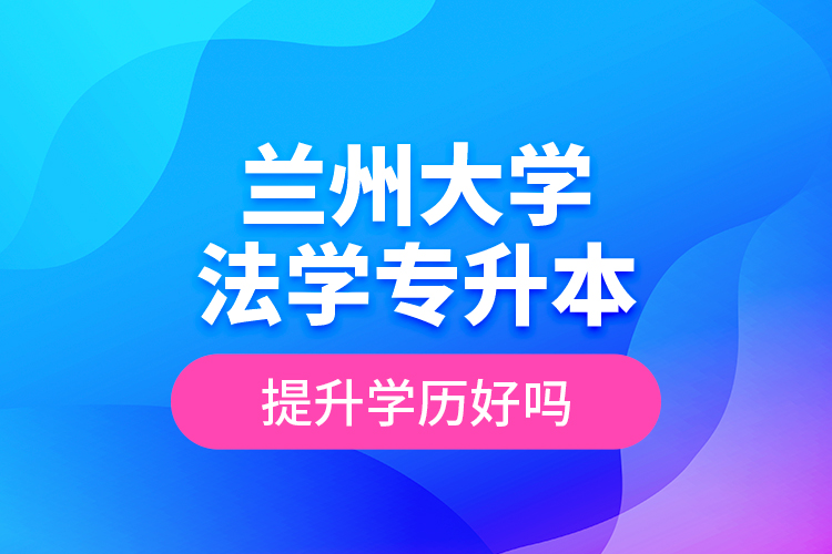 蘭州大學(xué)法學(xué)專升本提升學(xué)歷好嗎？