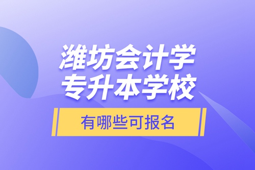 濰坊會計學專升本學校有哪些可報名？