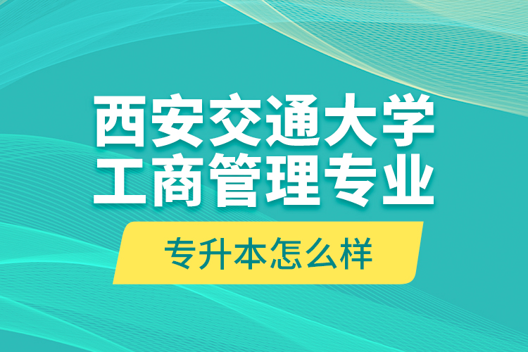 西安交通大學(xué)工商管理專業(yè)專升本怎么樣？