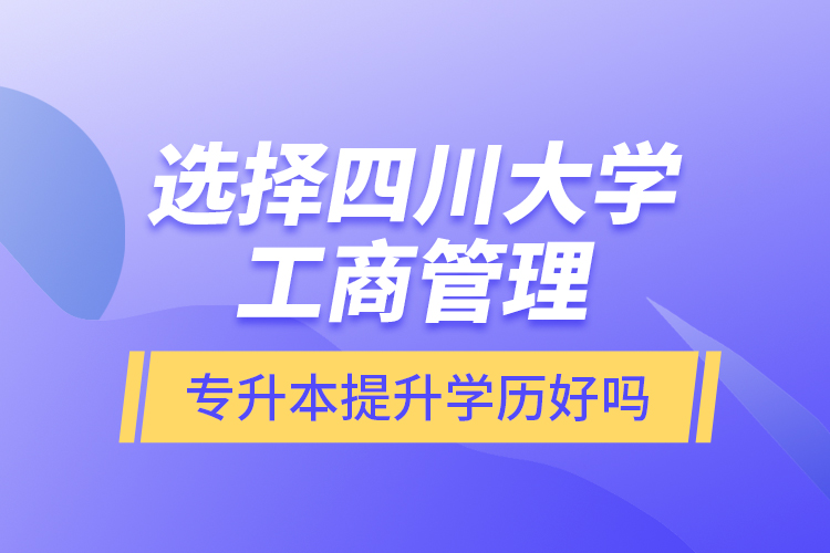 選擇四川大學(xué)工商管理專升本提升學(xué)歷好嗎？