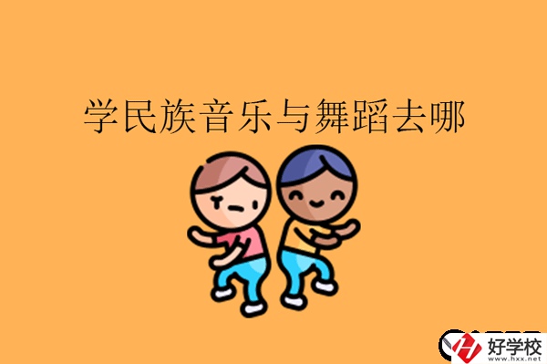 湖南想學民族音樂與舞蹈專業(yè)可以去什么中職?