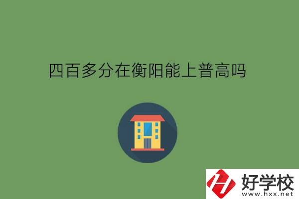 400多分在衡陽(yáng)能上普高嗎?當(dāng)?shù)赜泻玫闹袑?zhuān)嗎?