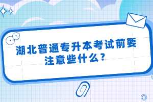 湖北普通專升本考試前要注意些什么？