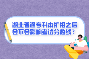 湖北普通專升本擴(kuò)招之后會(huì)不會(huì)影響考試分?jǐn)?shù)線？