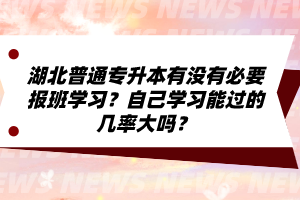 湖北普通專升本有沒有必要報班學(xué)習(xí)？自己學(xué)習(xí)能過的幾率大嗎？