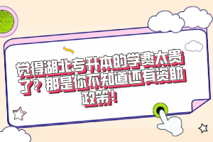 覺得湖北專升本的學(xué)費(fèi)太貴了？那是你不知道還有資助政策！