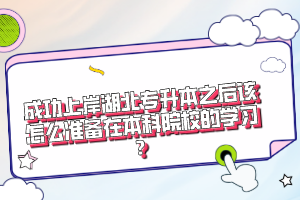 成功上岸湖北專升本之后該怎么準(zhǔn)備在本科院校的學(xué)習(xí)？