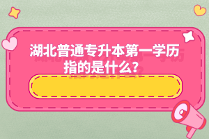 湖北普通專升本第一學(xué)歷指的是什么？