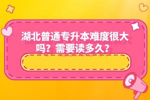 湖北普通專升本難度很大嗎？需要讀多久？