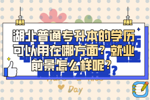 湖北普通專升本的學(xué)歷可以用在哪方面？就業(yè)前景怎么樣呢？