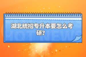 湖北統(tǒng)招專升本要怎么考研？