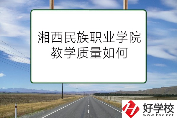 湘西民族職業(yè)技術(shù)學院（中職部）有哪些專業(yè)？教學質(zhì)量如何？