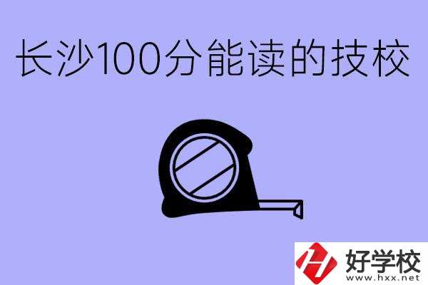 考了100分可以上技校嗎?長(zhǎng)沙有什么好的技校嗎？