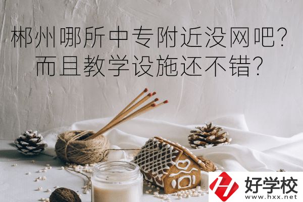 郴州哪所中專附近沒網(wǎng)吧？而且教學(xué)設(shè)施還不錯(cuò)？