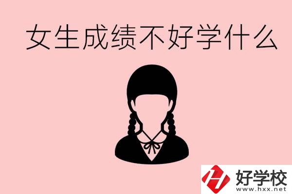 初中成績差女生去學(xué)什么?湖南適合女生的職校有哪些？