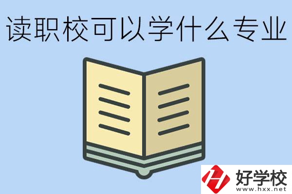 讀職?？梢詫W什么專業(yè)？懷化有哪些職校開設這些專業(yè)？