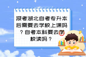 報(bào)考湖北自考專升本后需要去學(xué)校上課嗎？自考本科要去學(xué)校讀嗎？