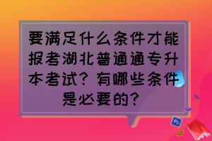 要滿足什么條件才能報(bào)考湖北普通通專升本考試？有哪些條件是必要的？