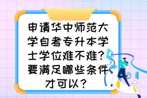 申請華中師范大學(xué)自考專升本學(xué)士學(xué)位難不難？要滿足哪些條件才可以？