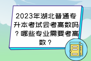 2023年湖北普通專升本考試會考高數嗎？哪些專業(yè)需要考高數？